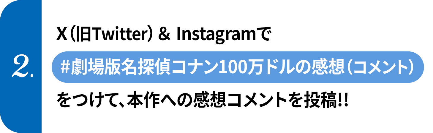 ②	X（旧Twitter）＆Instagramで【#劇場版名探偵コナン100万ドルの感想(コメント)】をつけて、本作への感想コメントを投稿