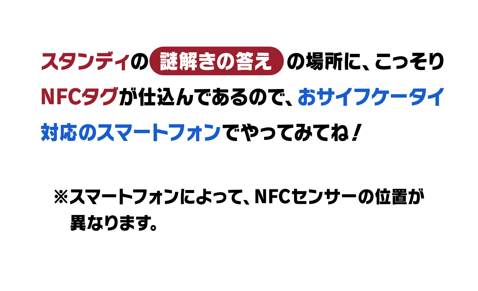 映画館スタンディの　謎解きの答え　の場所に、こっそりNFCタグが仕込んであるので、おサイフケータイ対応のスマートフォンでやってみてね！※スマートフォンによって、NFCセンサーの位置が異なります。