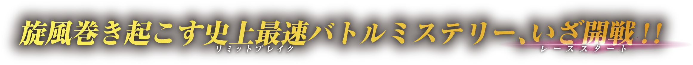 旋風巻き起こす史上最速(リミットブレイク)バトルミステリー、いざ開戦(レーススタート)!!