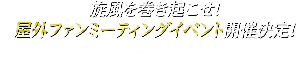 旋風を巻き起こせ！屋外ファンミーティングイベント開催決定！
