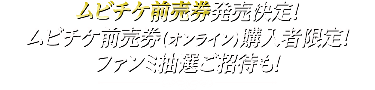 ムビチケ前売券発売決定！ムビチケ前売券（オンライン）購入者限定！ファンミ抽選ご招待も！