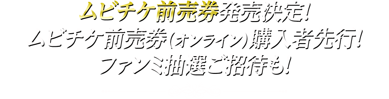 ムビチケ前売券発売決定！ムビチケ前売券（オンライン）購入者先行！ファンミ抽選ご招待も！