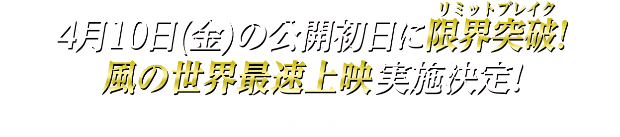 4月10日(金)の公開初日に限界突破（リミットブレイク）！風の世界最速上映実施決定！