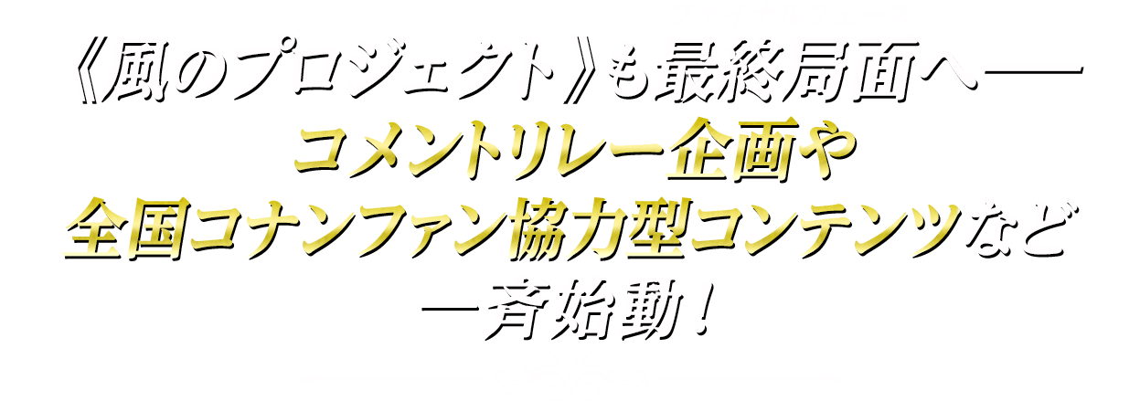 《風のプロジェクト》も最終局面（ファイナルフェーズ）へ──コメントリレー企画や全国コナンファン協力型コンテンツなど、一斉始動！